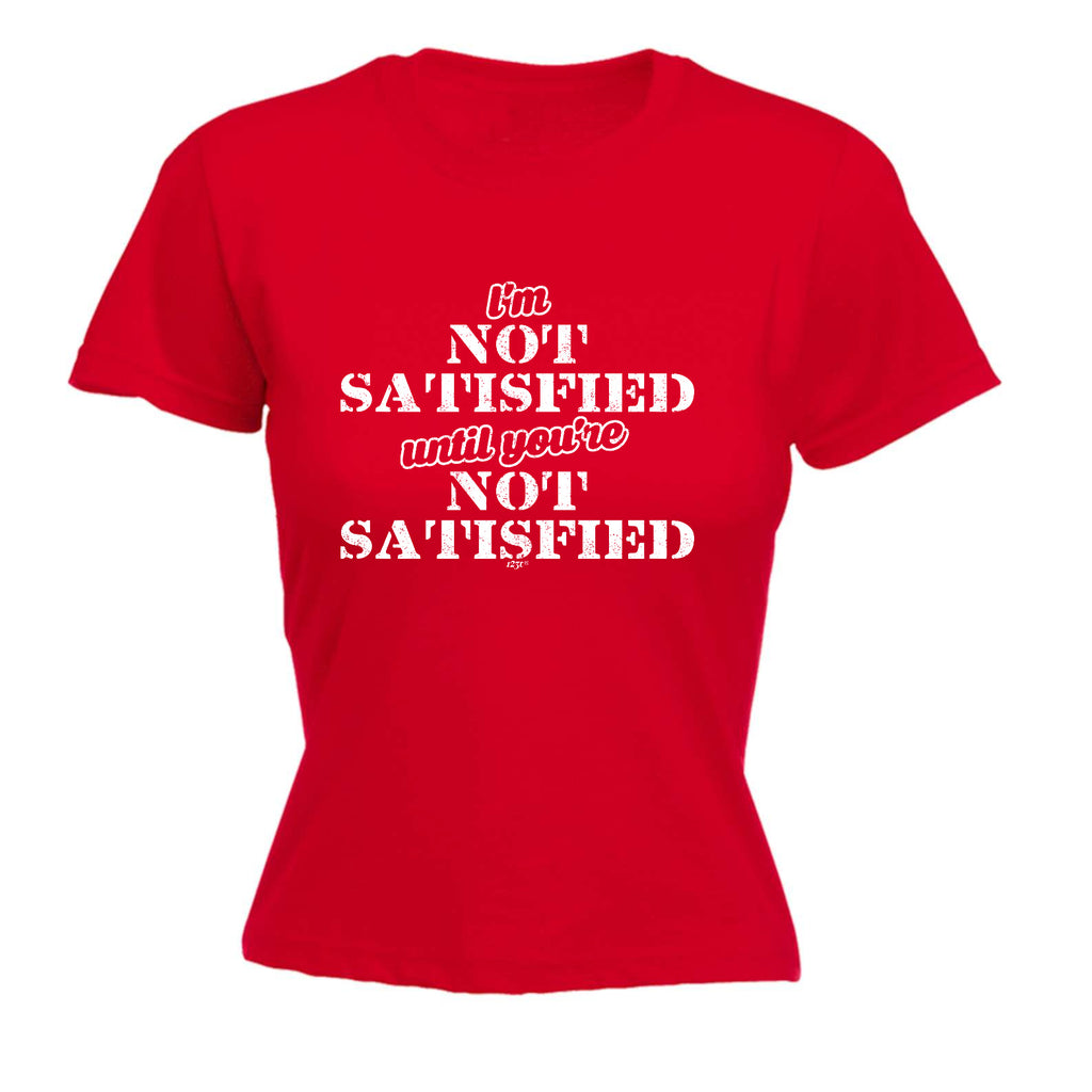 Im Not Satisfied Until Youre - Funny Womens T-Shirt Tshirt