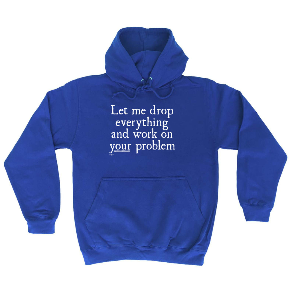 Let Me Drop Everything And Work On Your Problem - Funny Hoodies Hoodie