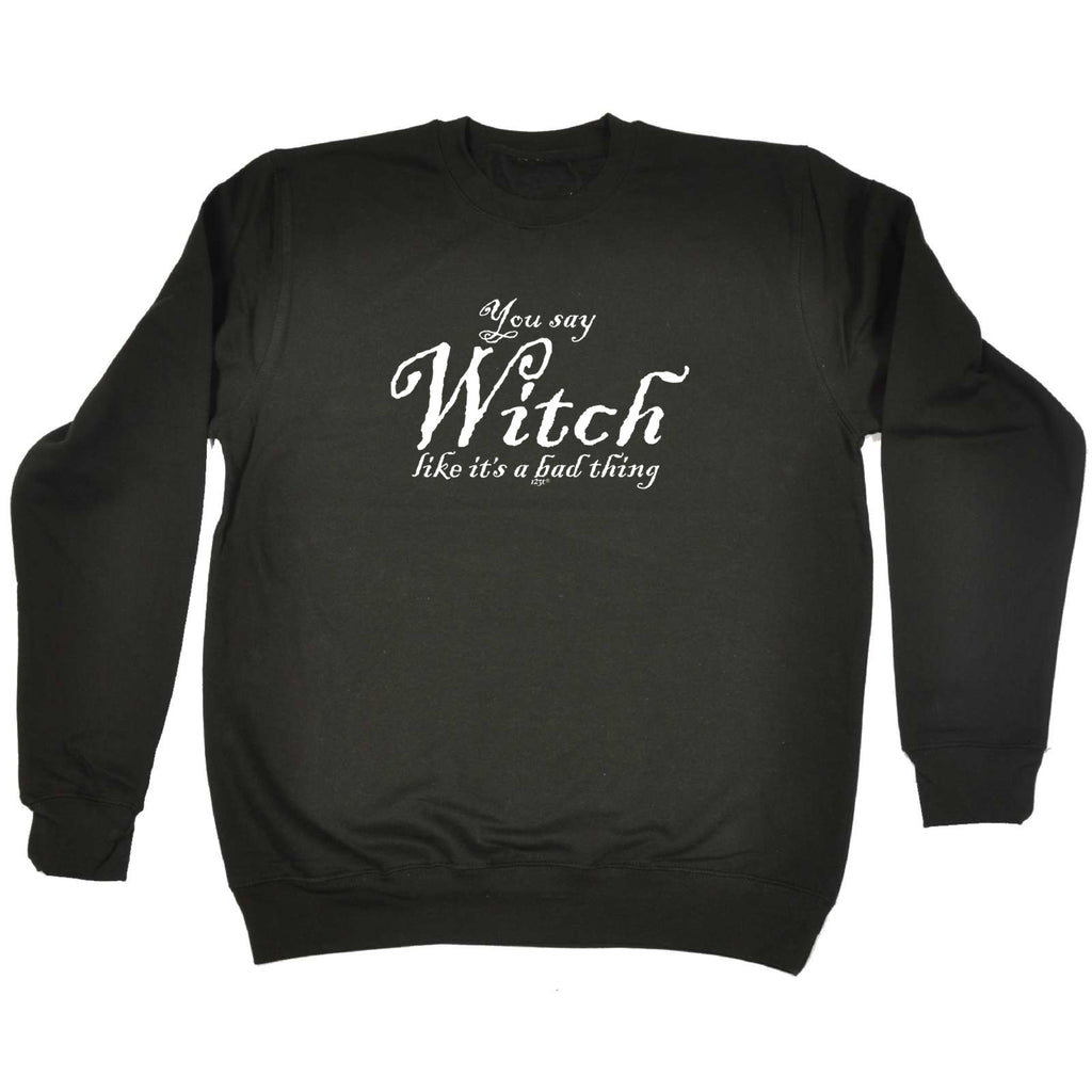 You Say Witch Like Its A Bad Thing Halloween - Funny Sweatshirt