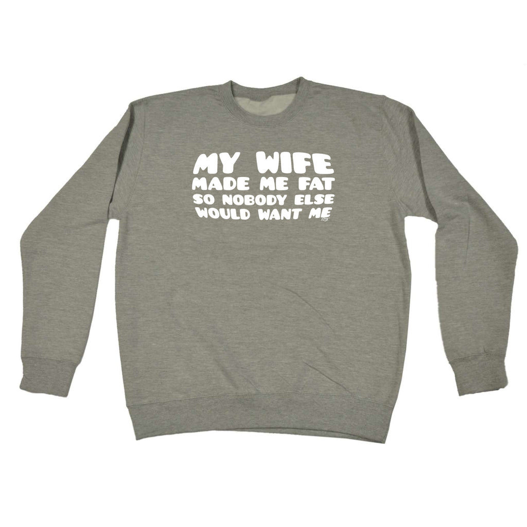 My Wife Made Me Fat So Nobody Else Would Want Me - Funny Sweatshirt