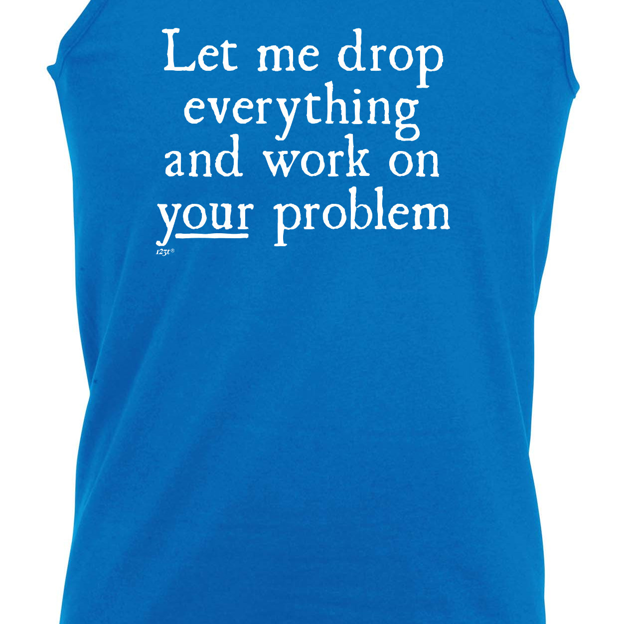 Let Me Drop Everything And Work On Your Problem - Funny Vest Singlet Unisex Tank Top