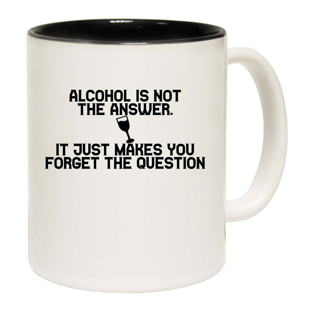 Alcohol Is Not The Answer Forget The Question - Funny Coffee Mug