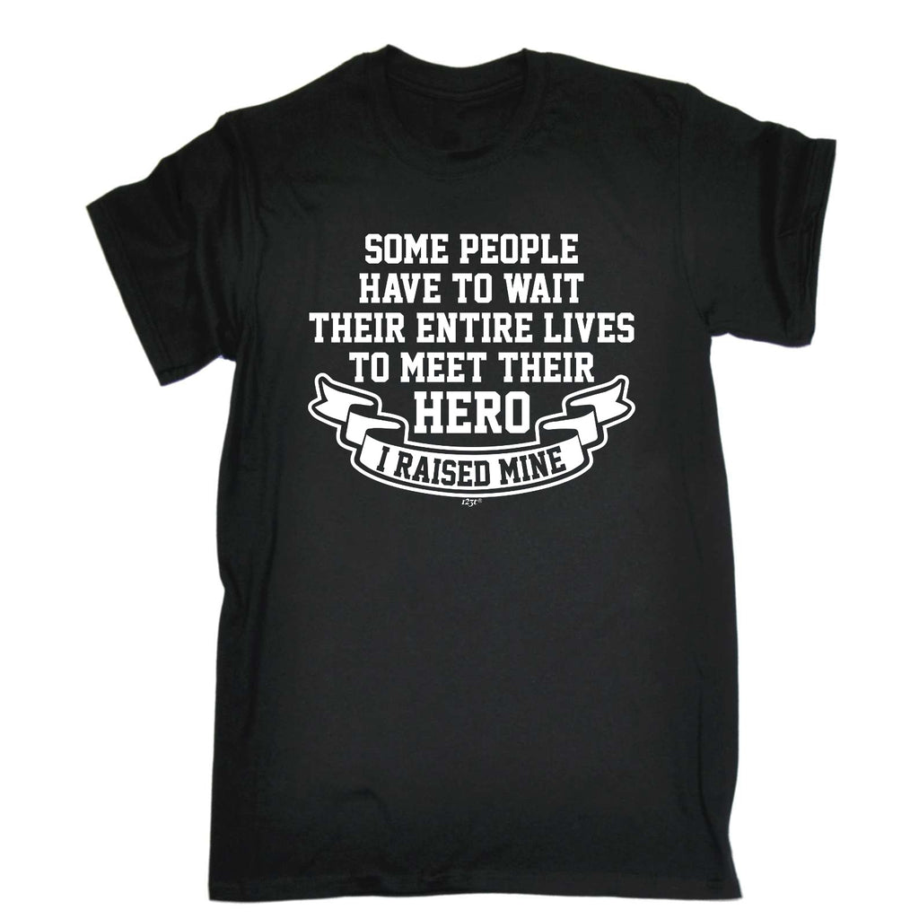 Some People Have To Wait Their Entire Lives To Meet Their Hero Raised Mine - Mens Funny T-Shirt Tshirts