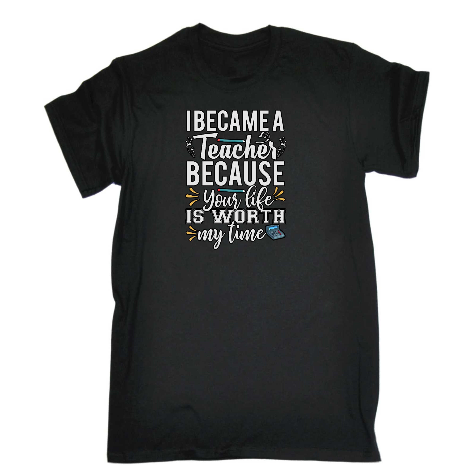 I Became A Teacher Because Your Life - Mens 123t Funny T-Shirt Tshirts