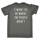 I Want To Be Where The People Arent - Mens Funny T-Shirt Tshirts