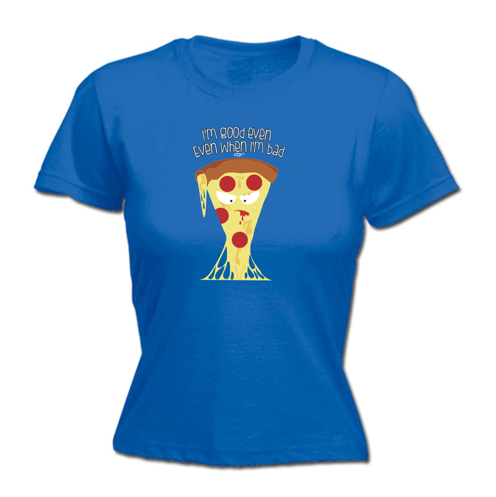 Bad Pizza Im Good Even When - Funny Womens T-Shirt Tshirt