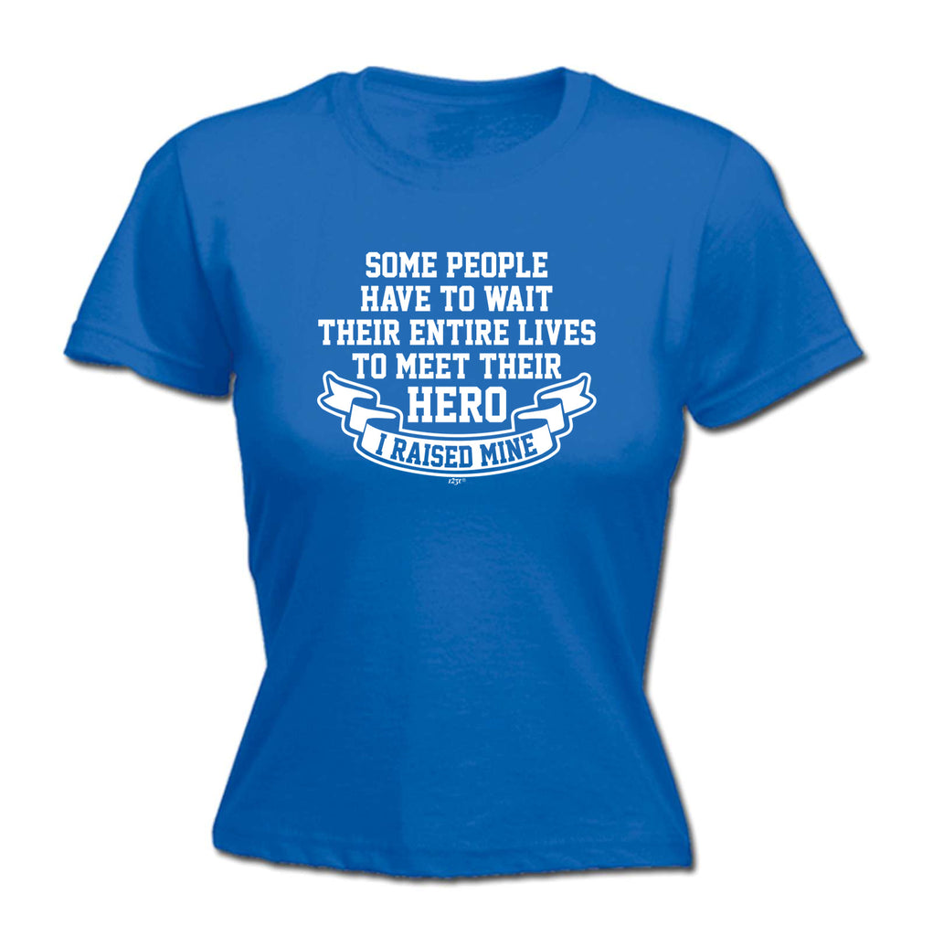 Some People Have To Wait Their Entire Lives To Meet Their Hero Raised Mine - Funny Womens T-Shirt Tshirt