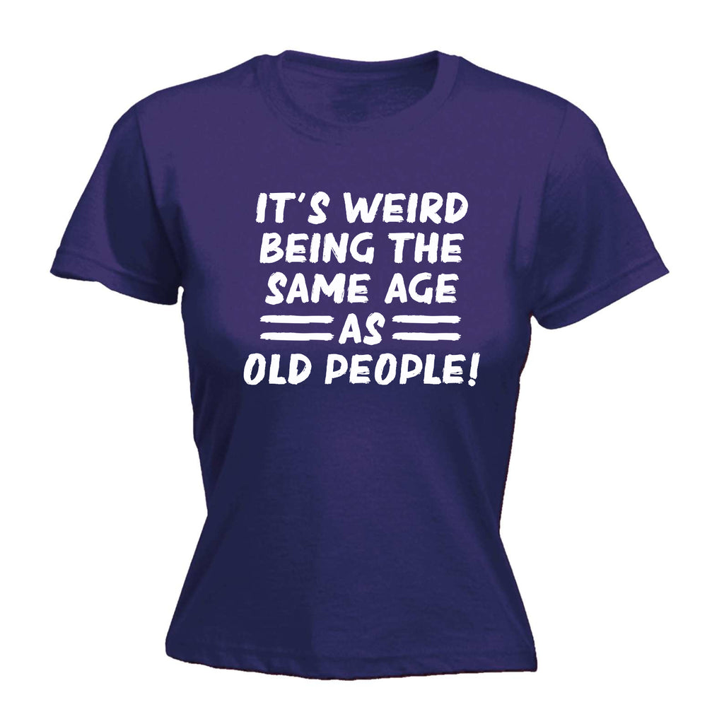 Its Weird Being The Same Age As Old People - Funny Womens T-Shirt Tshirt