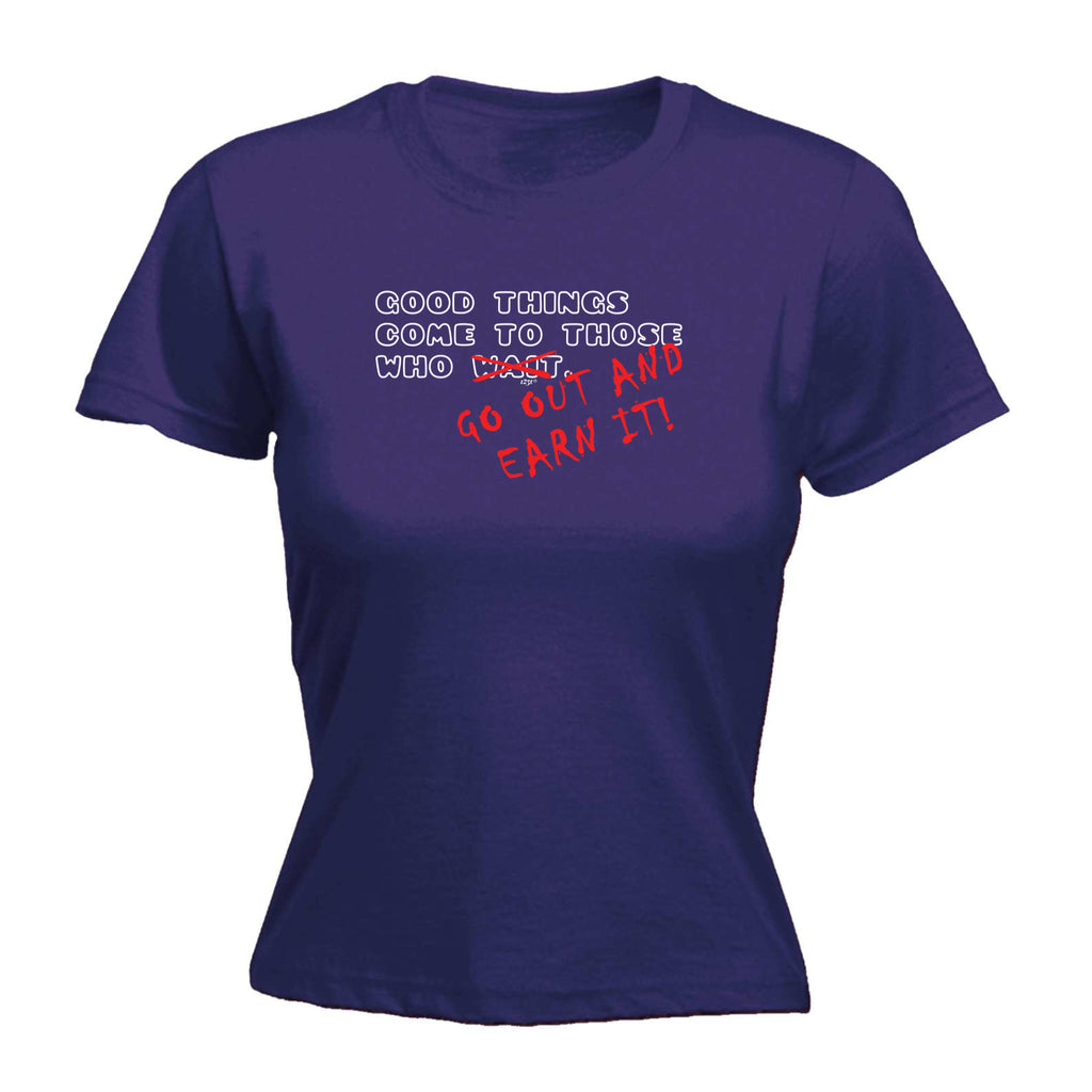 Good Thing Come To Those Who Go Out And Earn It - Funny Womens T-Shirt Tshirt