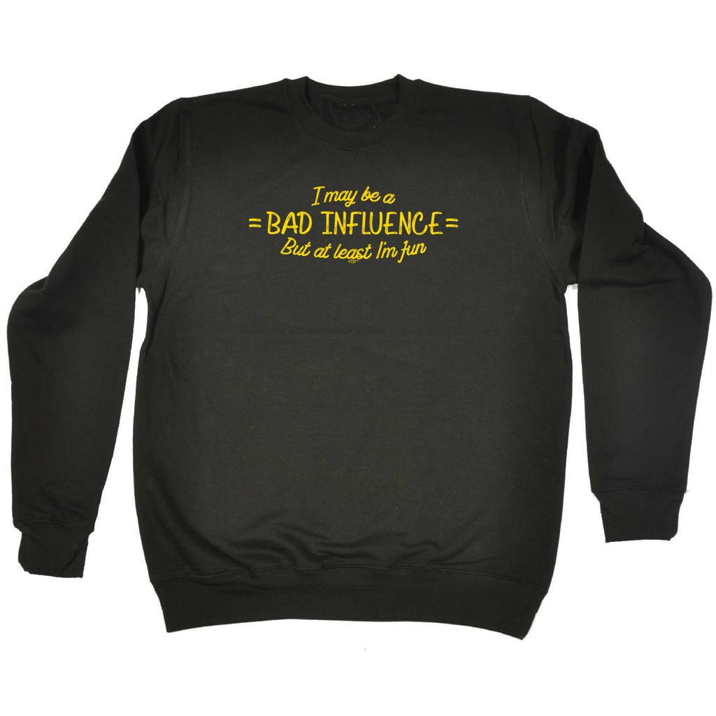 May Be A Bad Influence But At Least Im Fun - Funny Sweatshirt