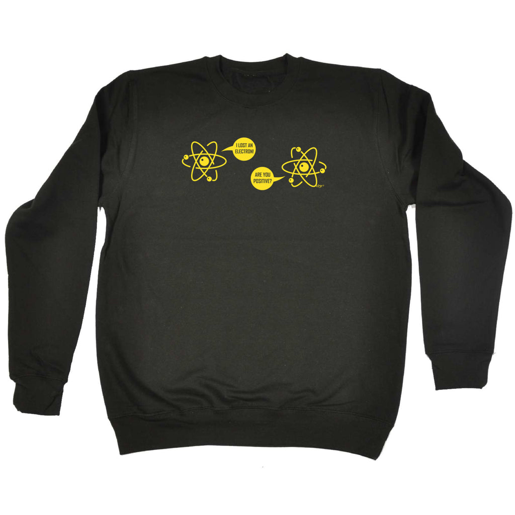 Lost An Electron Are You Positive - Funny Sweatshirt