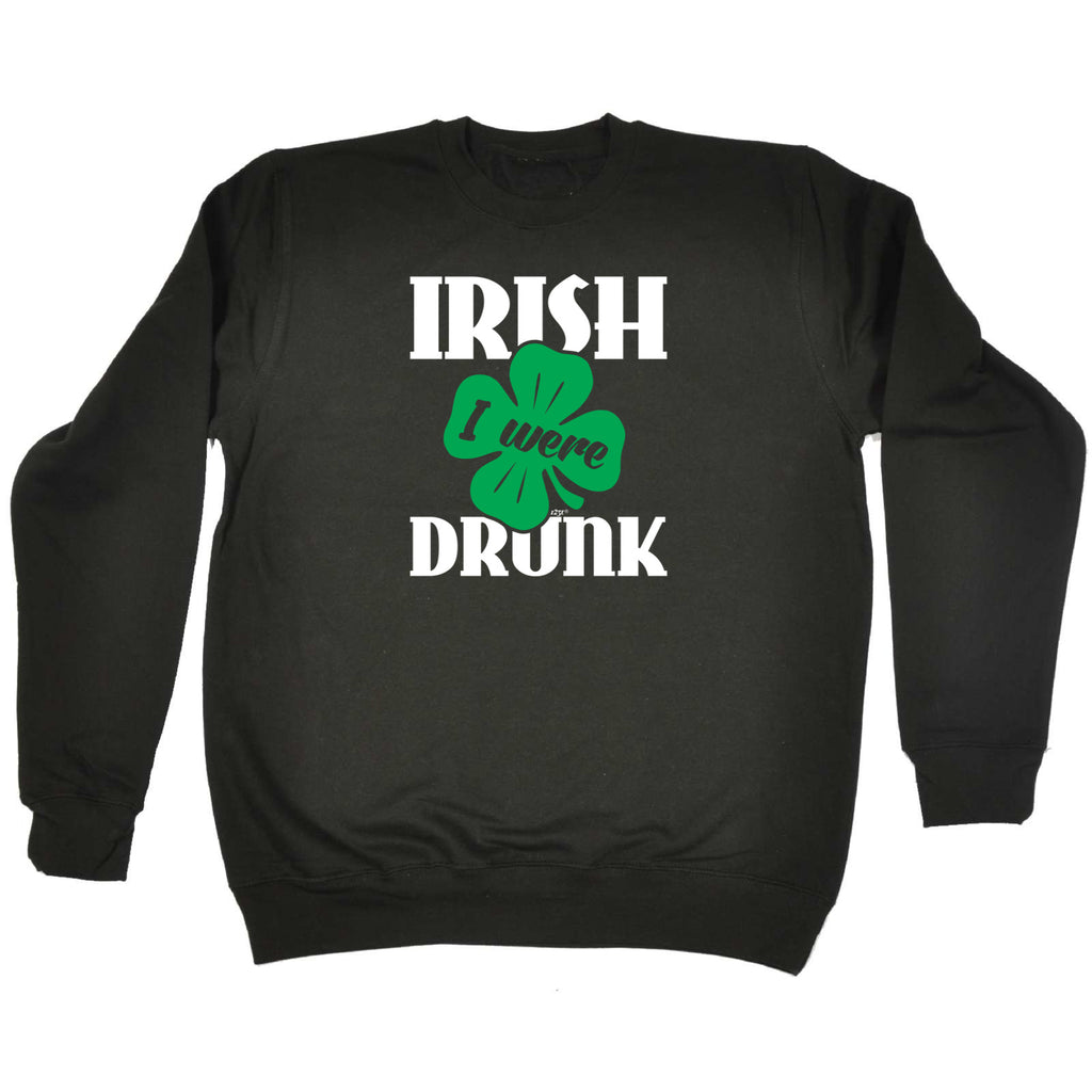 Irish Were Drunk - Funny Sweatshirt