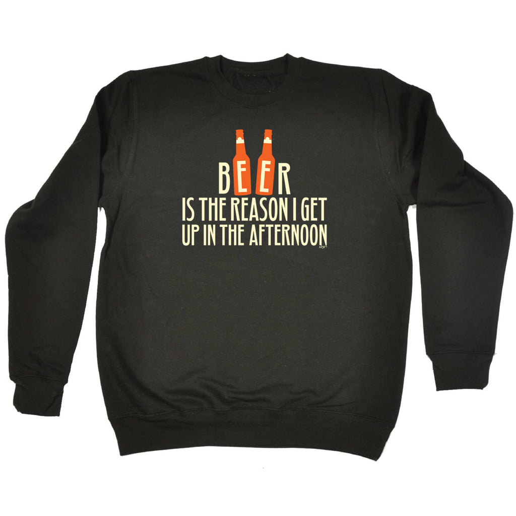 Beer Is The Reason Get Up In The Afternoon - Funny Sweatshirt