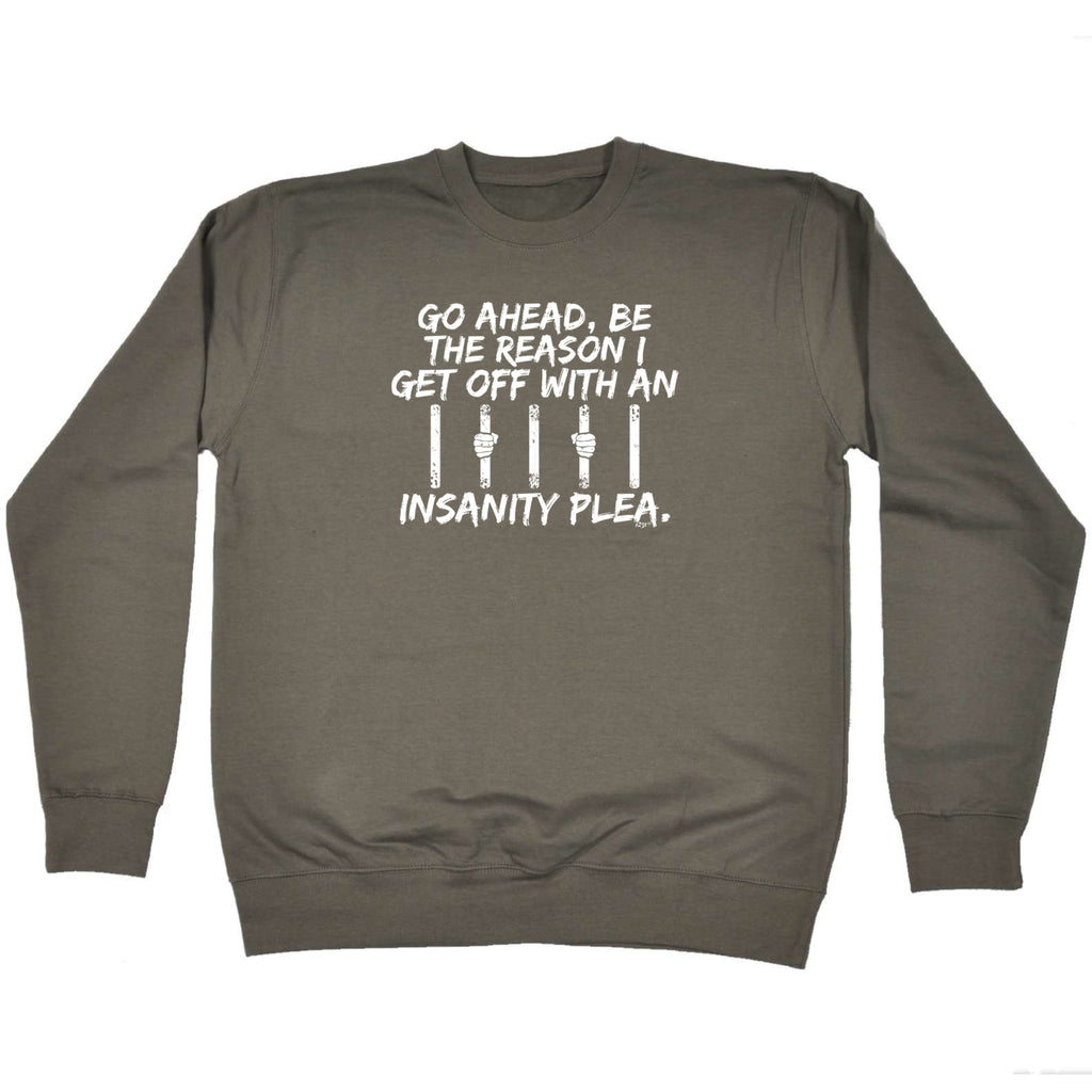 Go Ahead Be The Reason Get Off With An Insanity Plea - Funny Sweatshirt