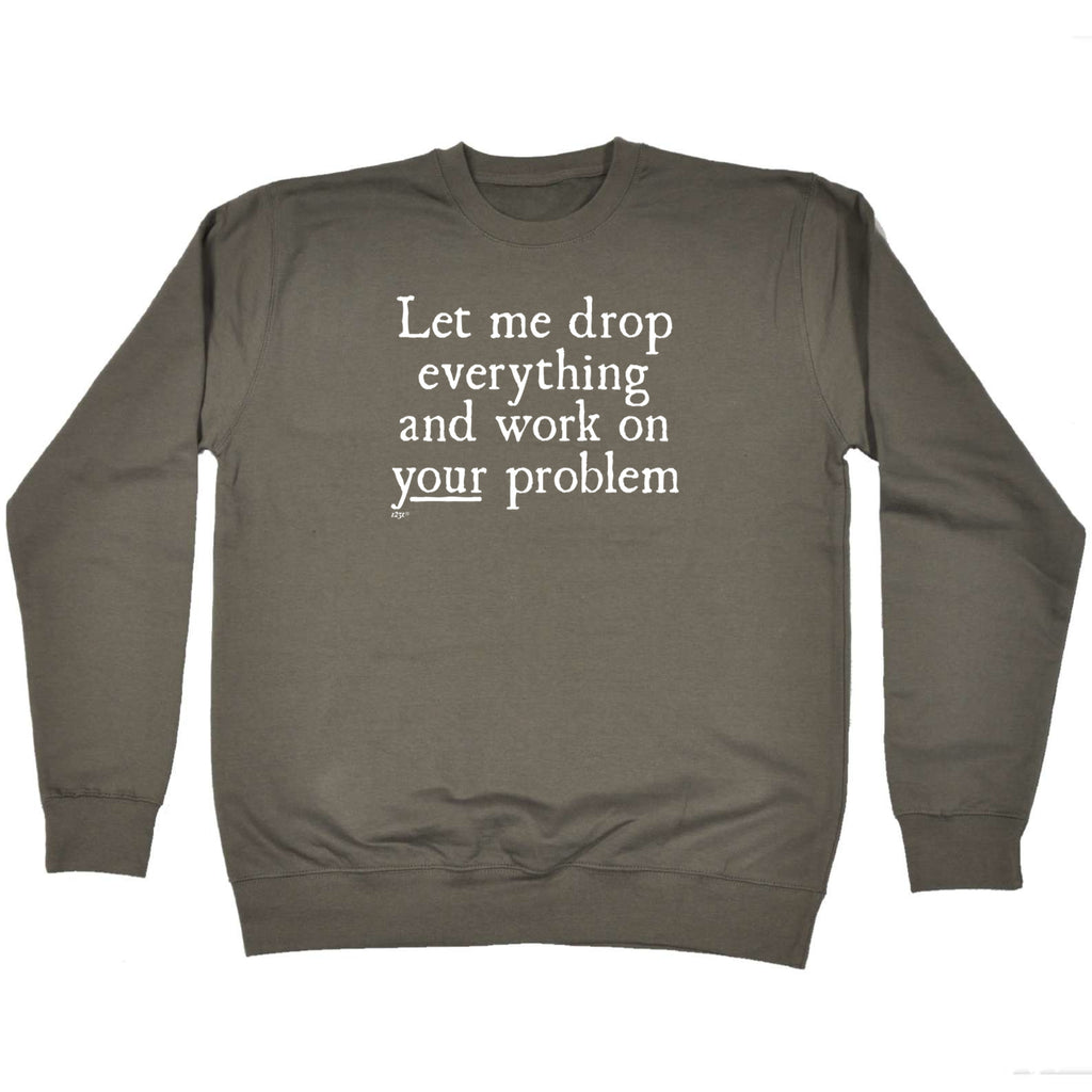 Let Me Drop Everything And Work On Your Problem - Funny Sweatshirt