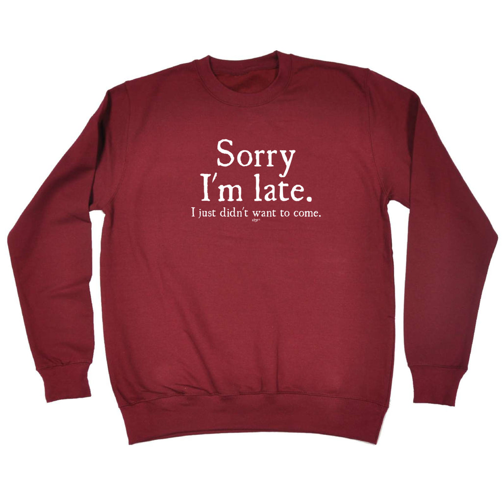 Sorry Im Late Just Didnt Want To Come - Funny Sweatshirt