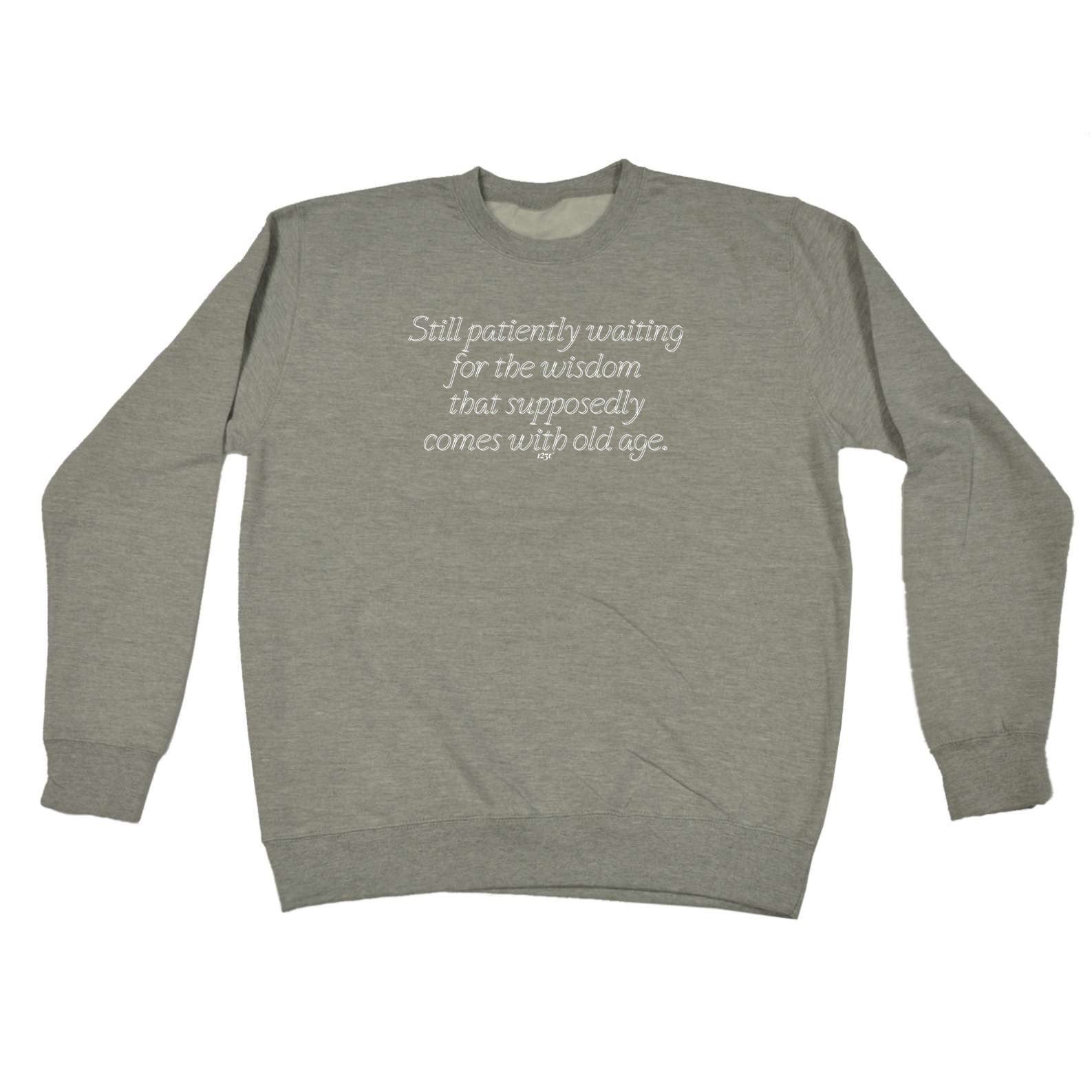 Still Patiently Waiting For The Wisdom That Supposedly Comes With Old Age - Funny Sweatshirt
