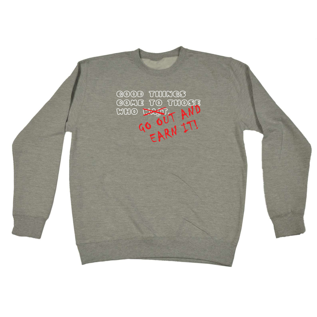 Good Thing Come To Those Who Go Out And Earn It - Funny Sweatshirt