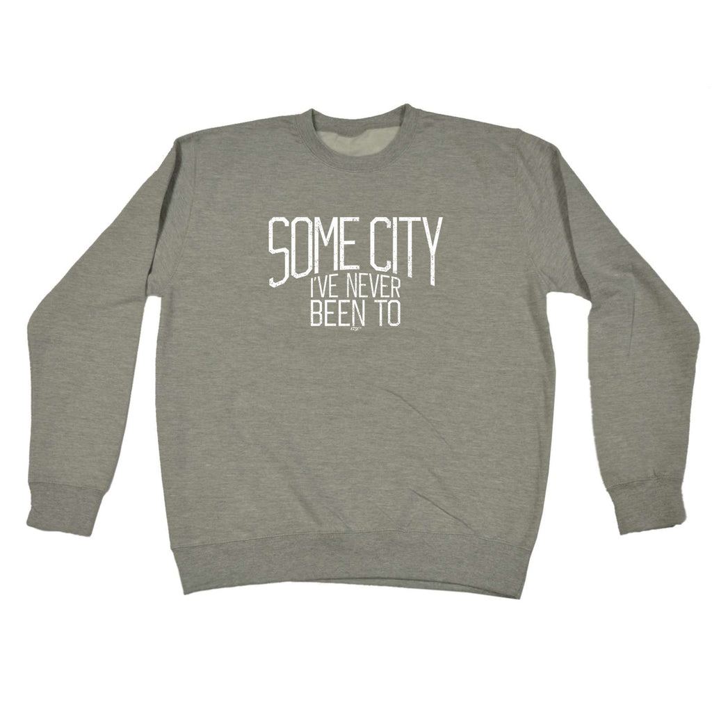 Some City Ive Never Been To - Funny Sweatshirt