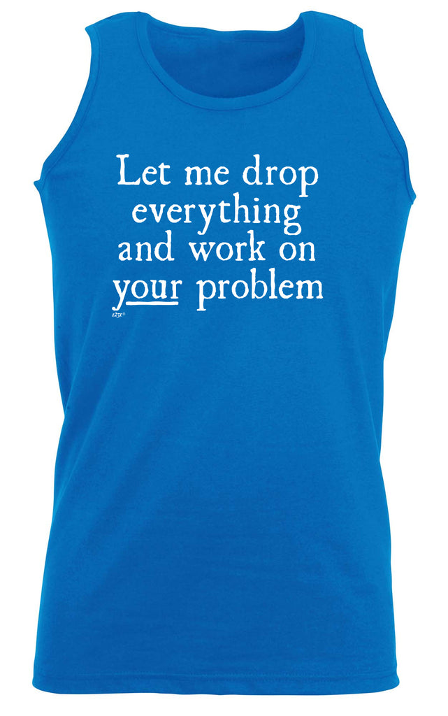 Let Me Drop Everything And Work On Your Problem - Funny Vest Singlet Unisex Tank Top