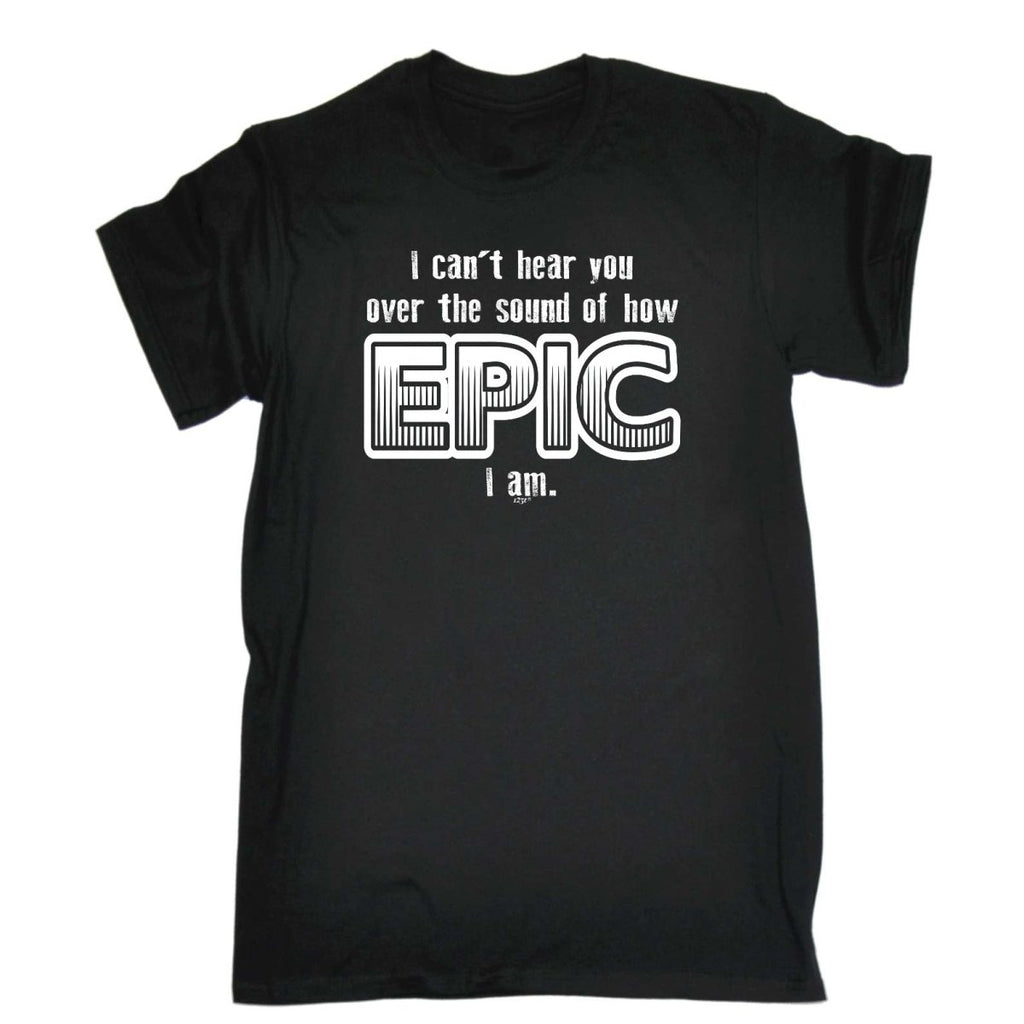 Cant Hear You Over The Sound Of How Epic Am - Mens Funny Novelty T-Shirt Tshirts BLACK T Shirt - 123t Australia | Funny T-Shirts Mugs Novelty Gifts