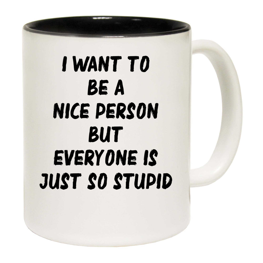 Want To Be A Nicer Person Everyone Stupid - Funny Coffee Mug