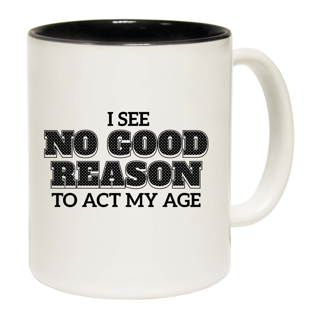 I See No Good Reason To Act My Age - Funny Coffee Mug