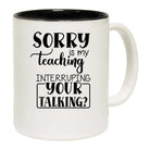 Sorry Is My Teaching Interruping Your Talking Teacher - Funny Coffee Mug