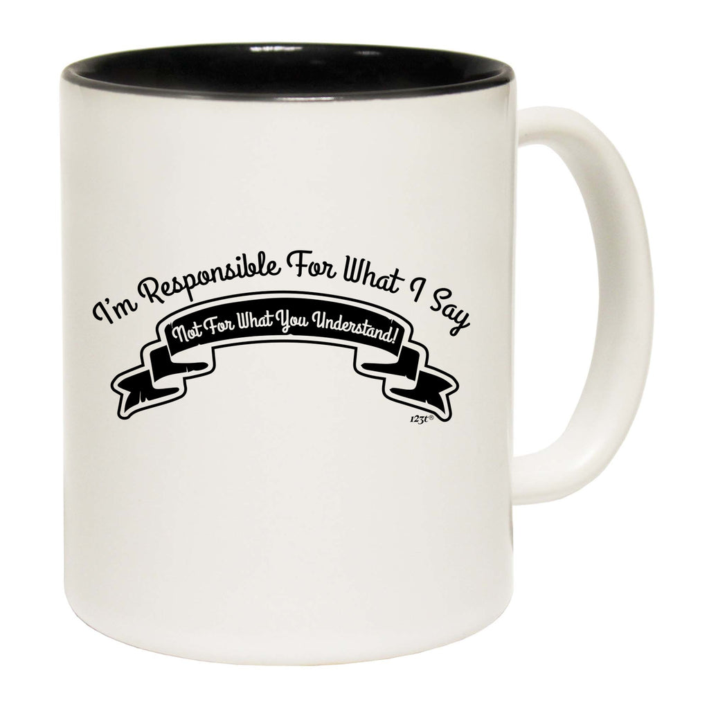 Im Responsible For What Say Not What You Understand - Funny Coffee Mug Cup