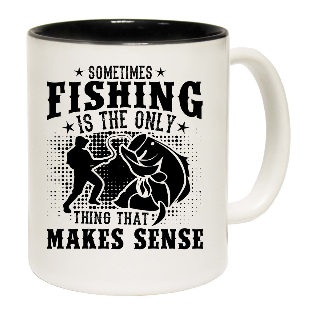 Sometimes Fishing Is The Only Thing That Makes Sense - Funny Coffee Mug