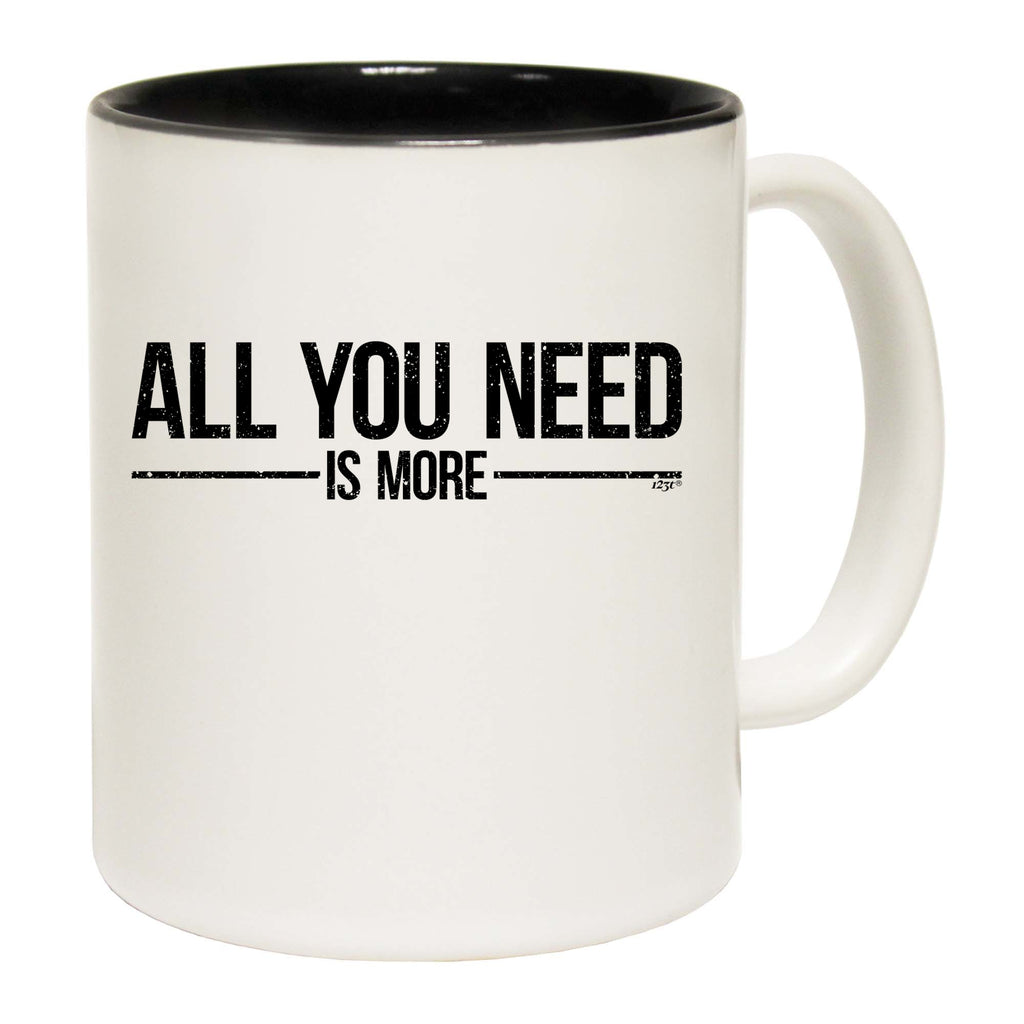 All You Need Is More - Funny Coffee Mug Cup