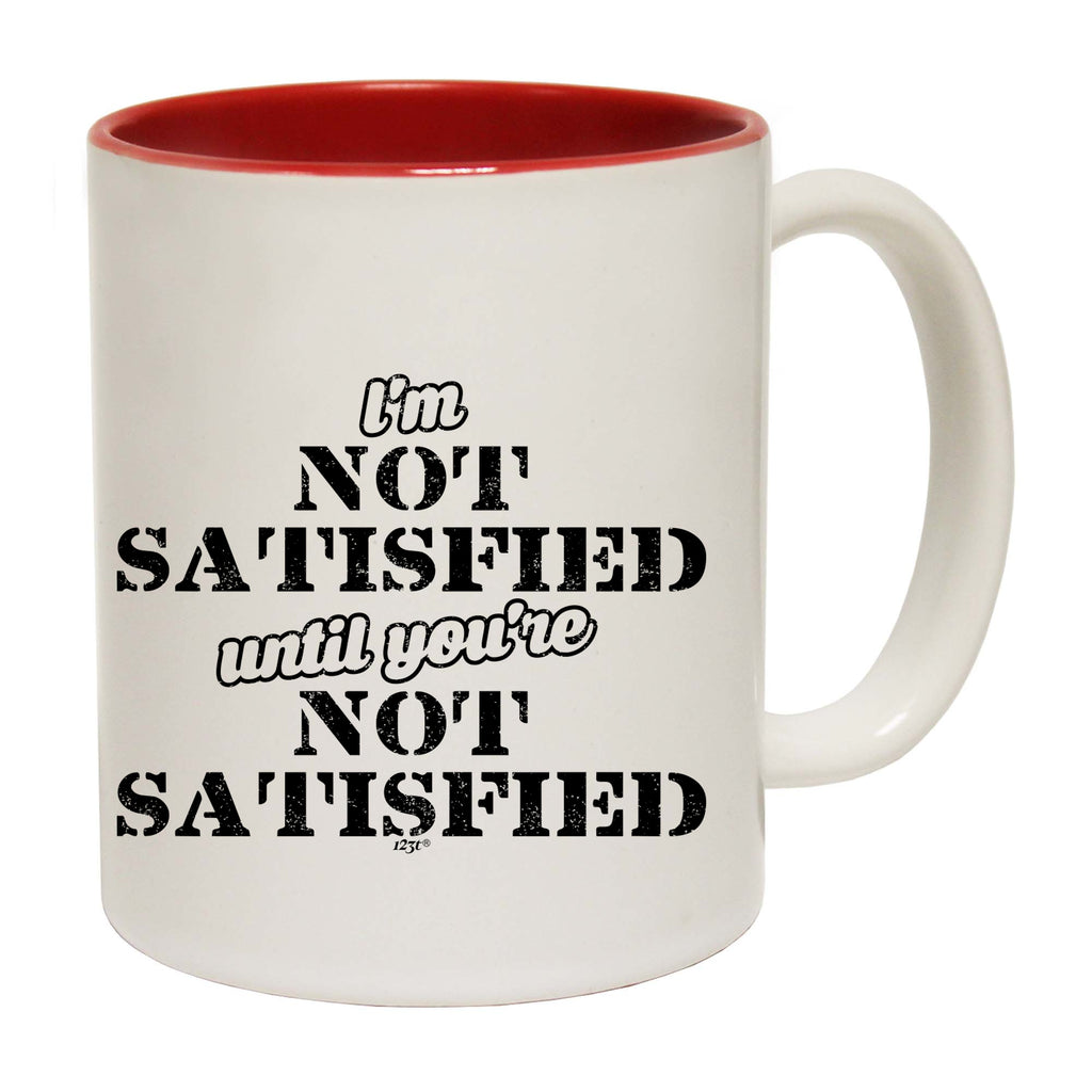 Im Not Satisfied Until Youre - Funny Coffee Mug Cup