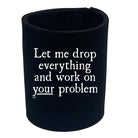 Let Me Drop Everything And Work On Your Problem - Funny Stubby Holder