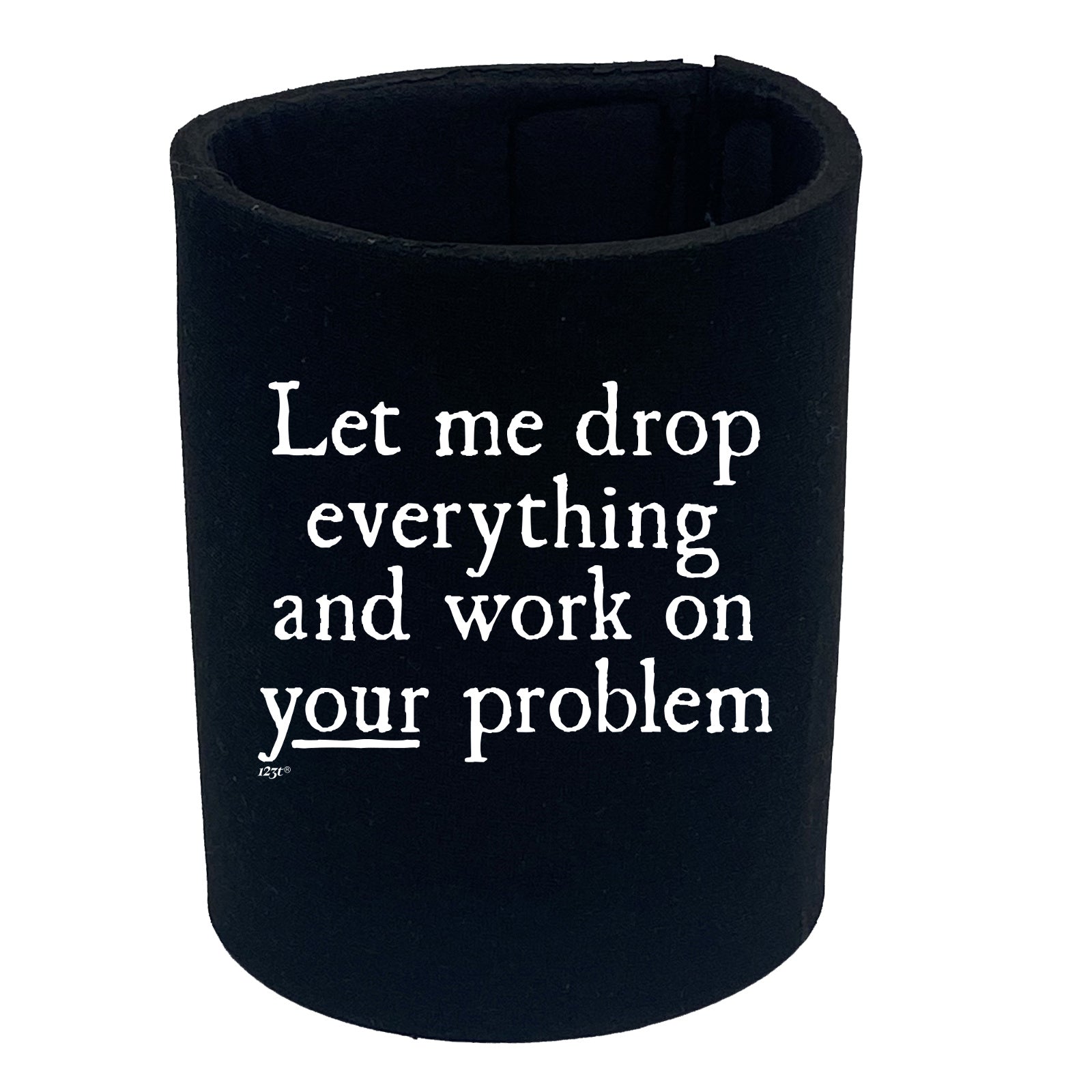 Let Me Drop Everything And Work On Your Problem - Funny Stubby Holder