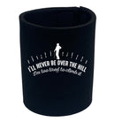 Ill Never Be Over The Hill - Funny Stubby Holder