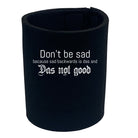 Dont Be Sad Das Not Good - Funny Stubby Holder